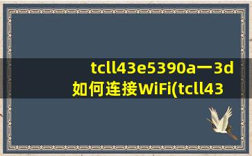 tcll43e5390a一3d如何连接WiFi(tcll43e5390a3d 无线网卡)